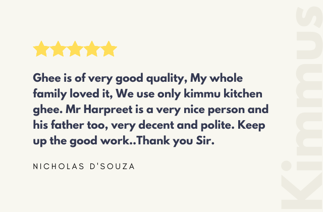 Ghee is of very good quality, My whole family loved it, We use only kimmu kitchen ghee. Mr Harpreet is a very nice person and his father too, very decent and polite. Keep up the good work.. Thank you Sir. 'NICHOLAS D'SOUZA'