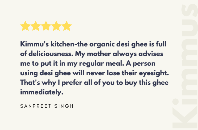 Kimmu's kitchen-the organic desi ghee is full of deliciousness. My mother always advises me to put it in my regular meal. A person using desi ghee will never lose their eyesight. That's why I prefer all of you to buy this ghee immediately. 'SANPREET SINGH'